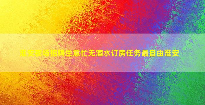 淮安夜场招聘生意忙无酒水订房任务最自由淮安